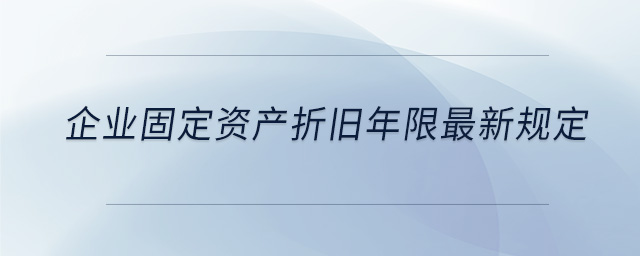 企業(yè)固定資產(chǎn)折舊年限最新規(guī)定