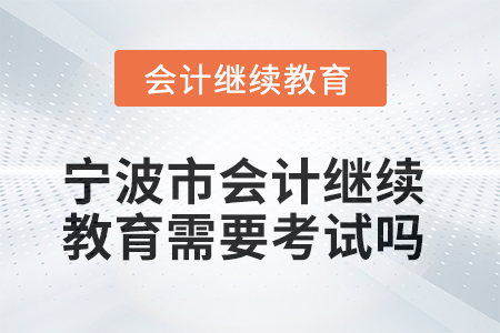2025年寧波市會計人員繼續(xù)教育需要考試嗎？