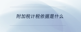 附加稅計(jì)稅依據(jù)是什么