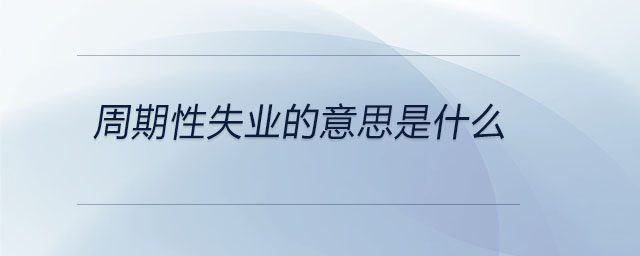 周期性失業(yè)的意思是什么