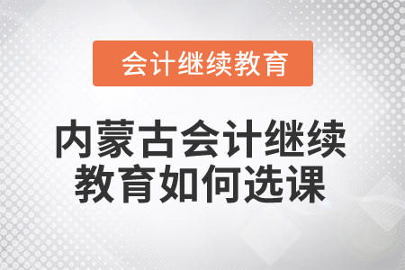 2025年內(nèi)蒙古會計繼續(xù)教育如何選課？
