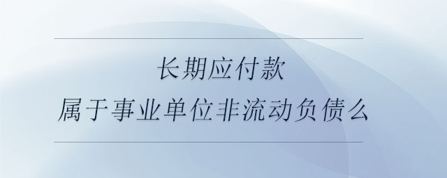 長期應(yīng)付款屬于事業(yè)單位非流動(dòng)負(fù)債么