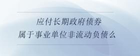 應(yīng)付長(zhǎng)期政府債券屬于事業(yè)單位非流動(dòng)負(fù)債么
