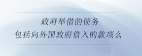 政府舉借的債務(wù)包括向外國(guó)政府借入的款項(xiàng)么