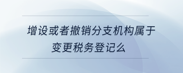 增設(shè)或者撤銷分支機構(gòu)屬于變更稅務(wù)登記么