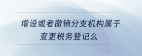 增設(shè)或者撤銷分支機構(gòu)屬于變更稅務(wù)登記么