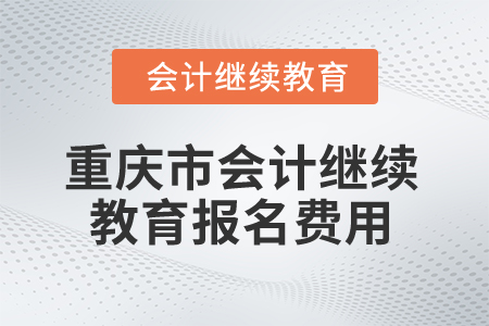 2025年重慶市會(huì)計(jì)繼續(xù)教育報(bào)名費(fèi)用