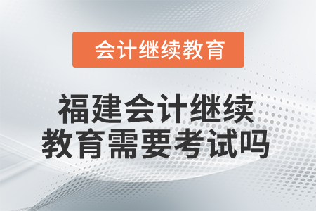 2025年福建會(huì)計(jì)人員繼續(xù)教育需要考試嗎？
