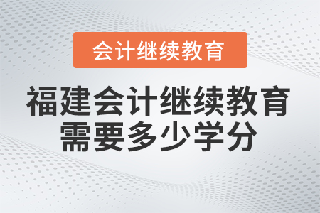 2025年福建會計繼續(xù)教育需要學(xué)多少學(xué)分？