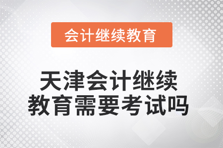2025年天津會(huì)計(jì)繼續(xù)教育需要考試嗎？