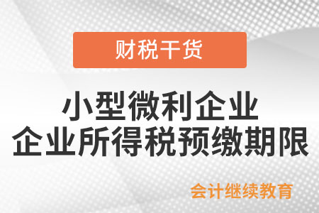 小型微利企業(yè)，企業(yè)所得稅預繳期限是如何規(guī)定的？