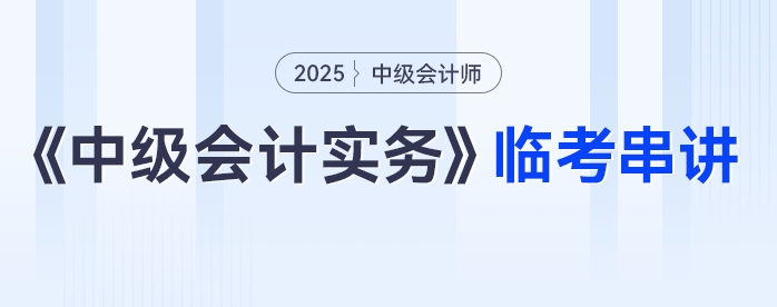 2025年《中級會計實務》臨考串講，這些考點必關注！