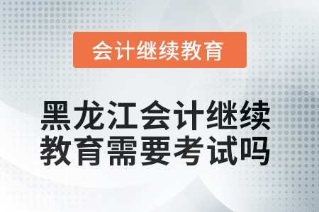 2025年黑龍江會(huì)計(jì)人員繼續(xù)教育需要考試嗎？