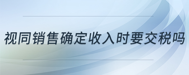視同銷售確定收入時要交稅嗎