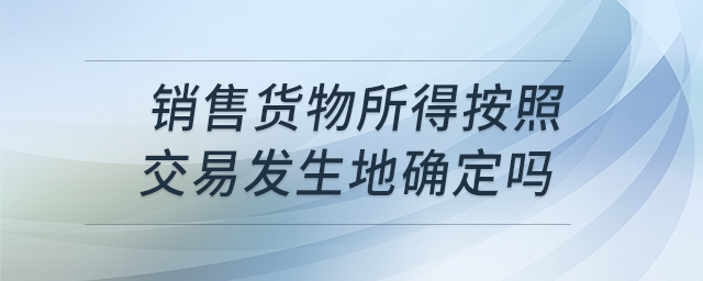 銷售貨物所得按照交易發(fā)生地確定嗎
