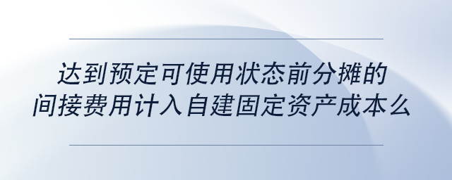 中級(jí)會(huì)計(jì)達(dá)到預(yù)定可使用狀態(tài)前分?jǐn)偟拈g接費(fèi)用計(jì)入自建固定資產(chǎn)成本么