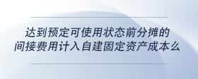 達(dá)到預(yù)定可使用狀態(tài)前分?jǐn)偟拈g接費(fèi)用計(jì)入自建固定資產(chǎn)成本么