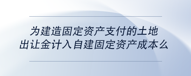 中級會計為建造固定資產支付的土地出讓金計入自建固定資產成本么