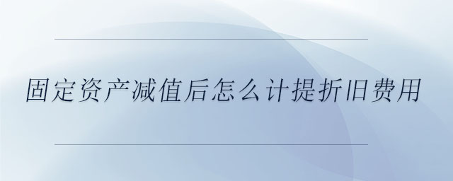 固定資產(chǎn)減值后怎么計提折舊費用