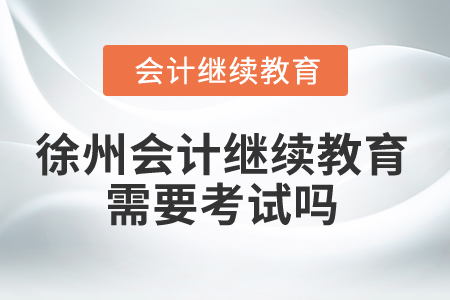 2025年徐州會(huì)計(jì)繼續(xù)教育需要考試嗎？