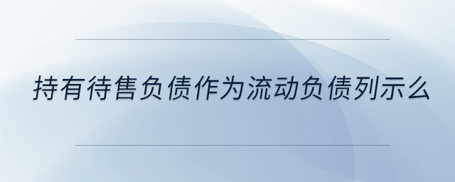 持有待售負(fù)債作為流動負(fù)債列示么