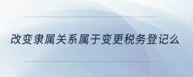 改變隸屬關(guān)系屬于變更稅務(wù)登記么