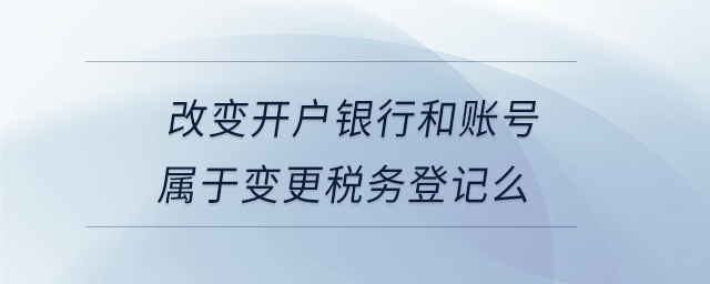 改變開戶銀行和賬號屬于變更稅務登記么