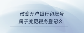 改變開戶銀行和賬號屬于變更稅務(wù)登記么