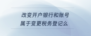改變開(kāi)戶銀行和賬號(hào)屬于變更稅務(wù)登記么
