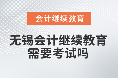 2025年無(wú)錫會(huì)計(jì)繼續(xù)教育需要考試嗎？