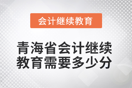 2025年青海省會計人員繼續(xù)教育需要多少分？
