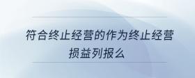 符合終止經(jīng)營的作為終止經(jīng)營損益列報么