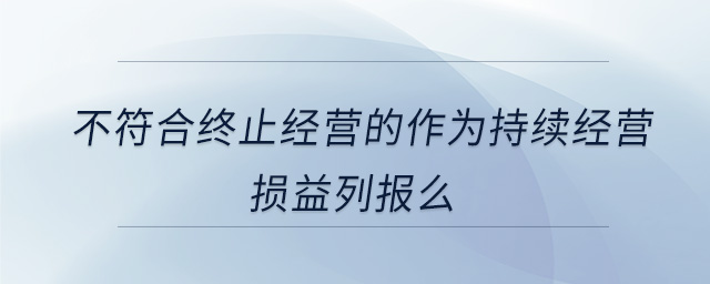 不符合終止經(jīng)營的作為持續(xù)經(jīng)營損益列報(bào)么