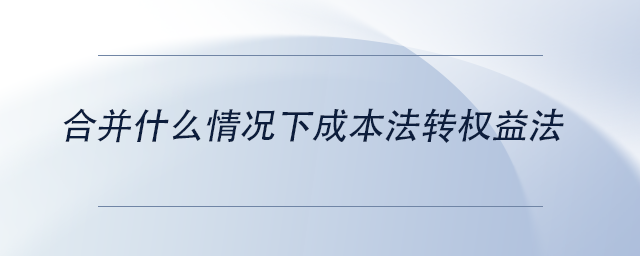中級(jí)會(huì)計(jì)合并什么情況下成本法轉(zhuǎn)權(quán)益法