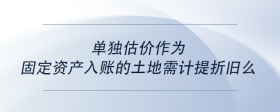 單獨估價作為固定資產(chǎn)入賬的土地需計提折舊么