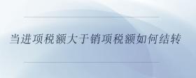當(dāng)進(jìn)項(xiàng)稅額大于銷項(xiàng)稅額如何結(jié)轉(zhuǎn)