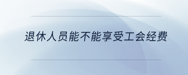 退休人員能不能享受工會經(jīng)費