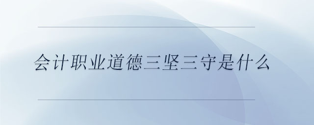 會(huì)計(jì)職業(yè)道德三堅(jiān)三守是什么