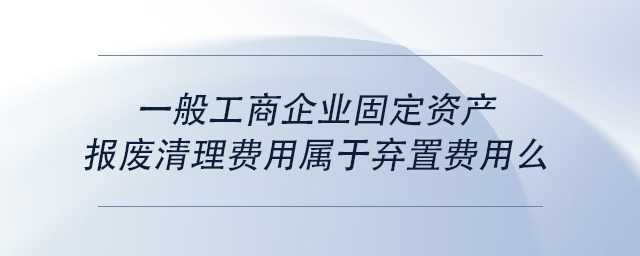 中級會計一般工商企業(yè)固定資產(chǎn)報廢清理費用屬于棄置費用么