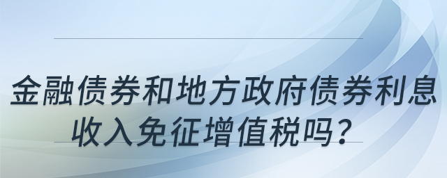 金融債券和地方政府債券利息收入免征增值稅嗎？