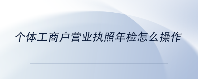 中級會計(jì)個(gè)體工商戶營業(yè)執(zhí)照年檢怎么操作