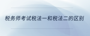 稅務師考試稅法一和稅法二的區(qū)別