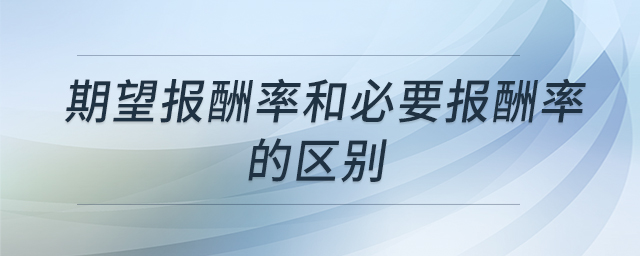 期望報酬率和必要報酬率的區(qū)別