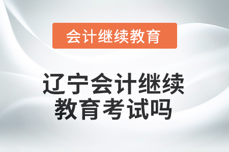 2025年遼寧東奧會(huì)計(jì)繼續(xù)教育需要考試嗎？