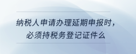 納稅人申請辦理延期申報時，必須持稅務(wù)登記證件么