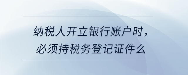 納稅人開立銀行賬戶時，必須持稅務(wù)登記證件么