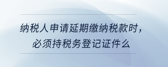 納稅人申請延期繳納稅款時，必須持稅務登記證件么
