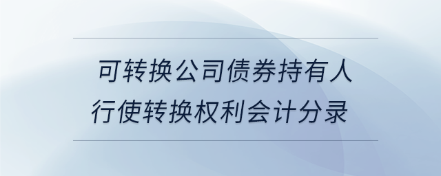 可轉(zhuǎn)換公司債券持有人行使轉(zhuǎn)換權(quán)利會(huì)計(jì)分錄