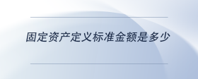 固定資產(chǎn)定義標準金額是多少