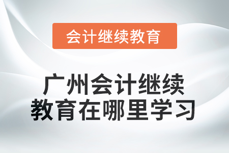 2025年廣州會(huì)計(jì)繼續(xù)教育在哪里學(xué)習(xí)？